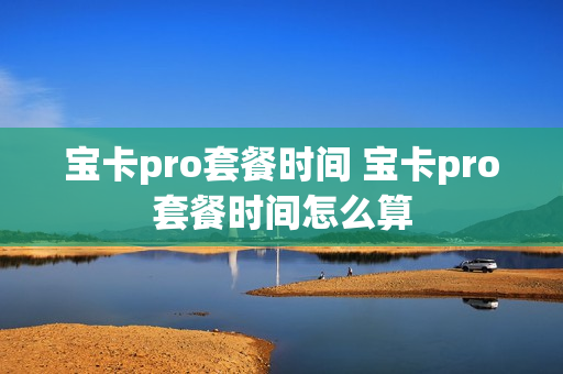 宝卡pro套餐时间 宝卡pro套餐时间怎么算
