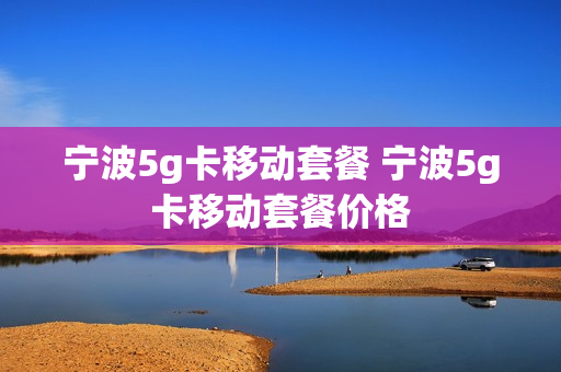 宁波5g卡移动套餐 宁波5g卡移动套餐价格