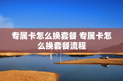 专属卡怎么换套餐 专属卡怎么换套餐流程