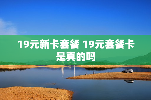 19元新卡套餐 19元套餐卡是真的吗