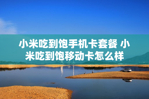 小米吃到饱手机卡套餐 小米吃到饱移动卡怎么样