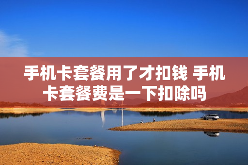 手机卡套餐用了才扣钱 手机卡套餐费是一下扣除吗