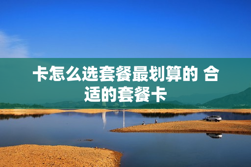 卡怎么选套餐最划算的 合适的套餐卡