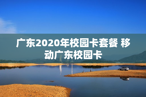 广东2020年校园卡套餐 移动广东校园卡