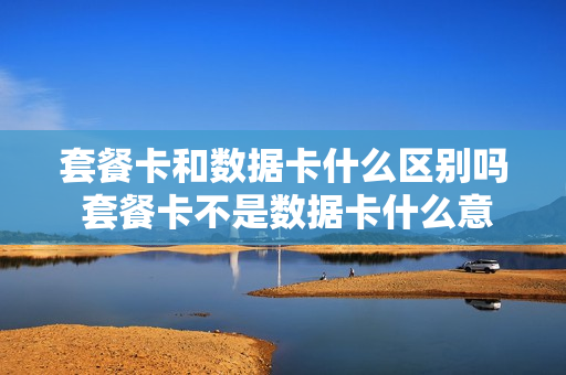 套餐卡和数据卡什么区别吗 套餐卡不是数据卡什么意思