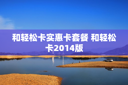 和轻松卡实惠卡套餐 和轻松卡2014版