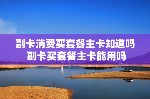 副卡消费买套餐主卡知道吗 副卡买套餐主卡能用吗