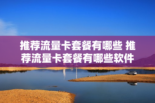 推荐流量卡套餐有哪些 推荐流量卡套餐有哪些软件