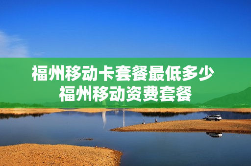 福州移动卡套餐最低多少 福州移动资费套餐