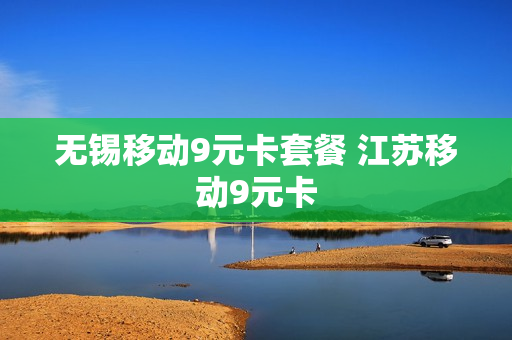 无锡移动9元卡套餐 江苏移动9元卡