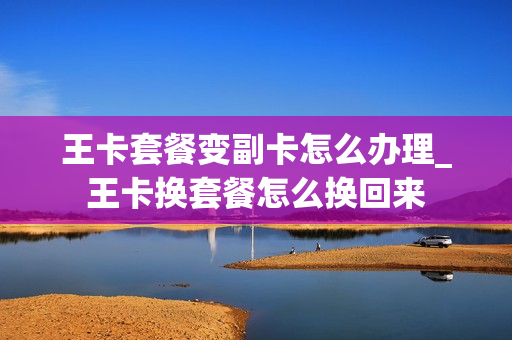 王卡套餐变副卡怎么办理_王卡换套餐怎么换回来
