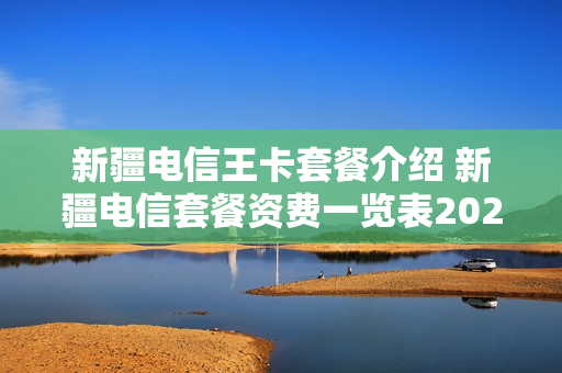 新疆电信王卡套餐介绍 新疆电信套餐资费一览表2021