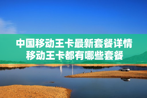 中国移动王卡最新套餐详情 移动王卡都有哪些套餐