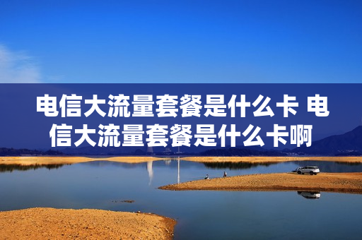 电信大流量套餐是什么卡 电信大流量套餐是什么卡啊