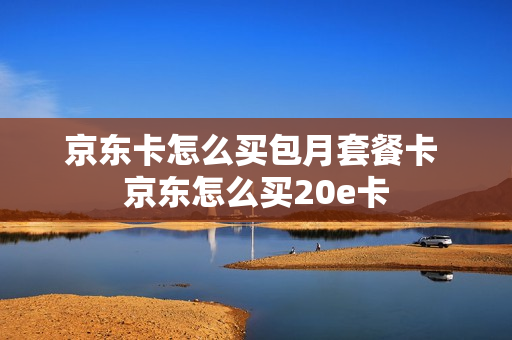 京东卡怎么买包月套餐卡 京东怎么买20e卡