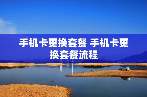 手机卡更换套餐 手机卡更换套餐流程