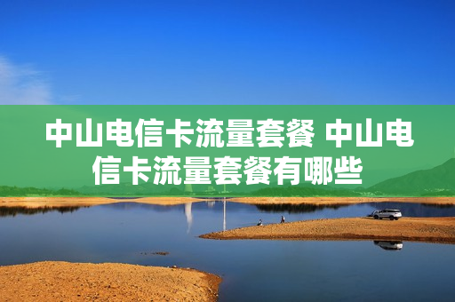 中山电信卡流量套餐 中山电信卡流量套餐有哪些
