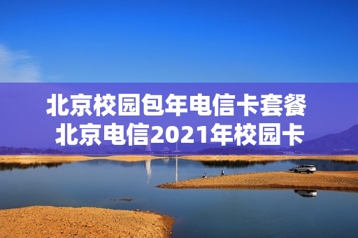 北京校园包年电信卡套餐 北京电信2021年校园卡