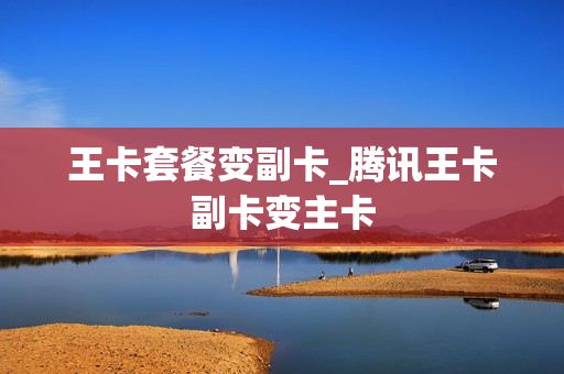 王卡套餐变副卡_腾讯王卡副卡变主卡