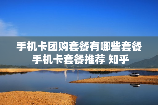 手机卡团购套餐有哪些套餐 手机卡套餐推荐 知乎