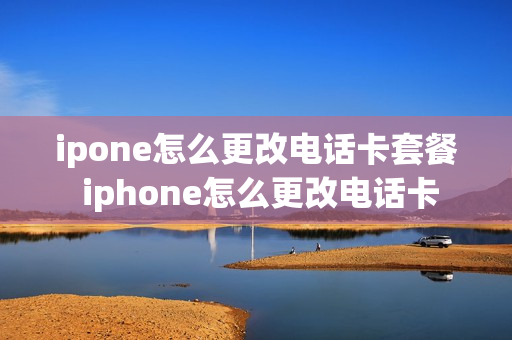 ipone怎么更改电话卡套餐 iphone怎么更改电话卡