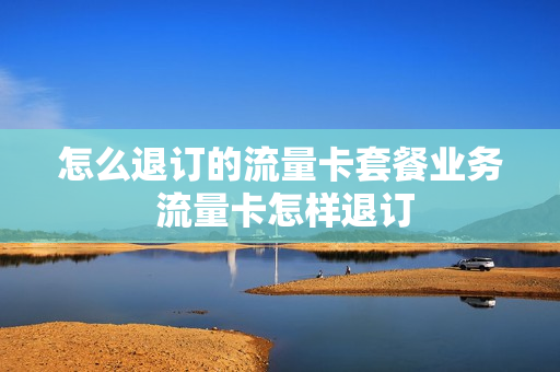 怎么退订的流量卡套餐业务 流量卡怎样退订