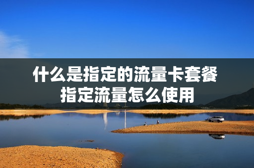 什么是指定的流量卡套餐 指定流量怎么使用