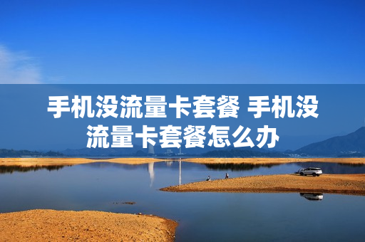 手机没流量卡套餐 手机没流量卡套餐怎么办