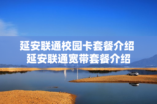 延安联通校园卡套餐介绍 延安联通宽带套餐介绍