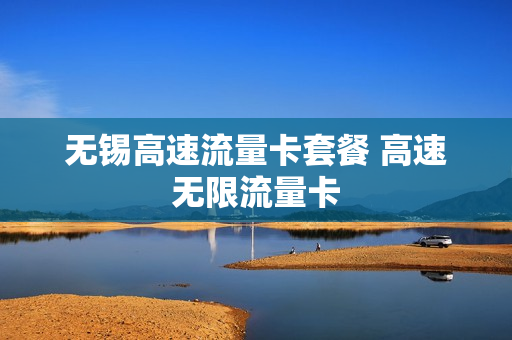 无锡高速流量卡套餐 高速无限流量卡