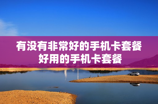 有没有非常好的手机卡套餐 好用的手机卡套餐