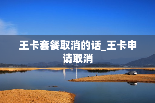 王卡套餐取消的话_王卡申请取消