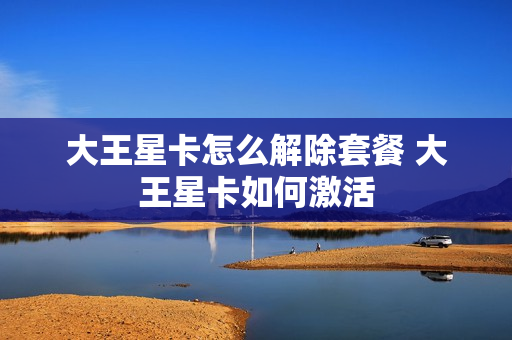 大王星卡怎么解除套餐 大王星卡如何激活