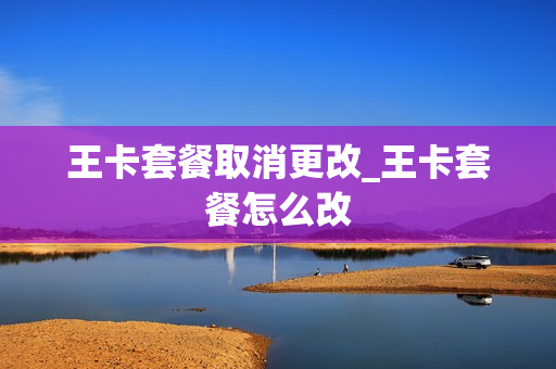 王卡套餐取消更改_王卡套餐怎么改