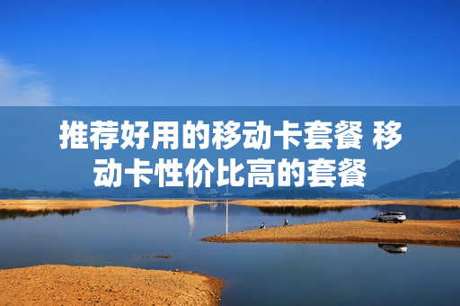 推荐好用的移动卡套餐 移动卡性价比高的套餐
