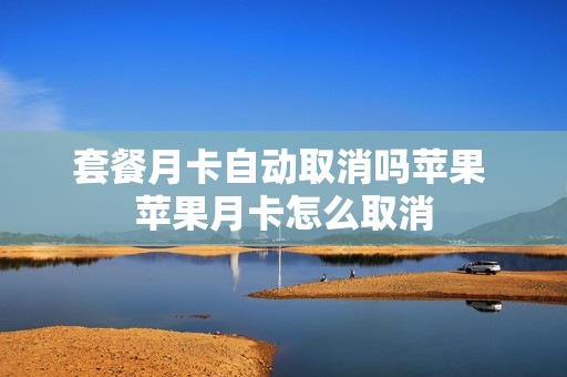 套餐月卡自动取消吗苹果 苹果月卡怎么取消