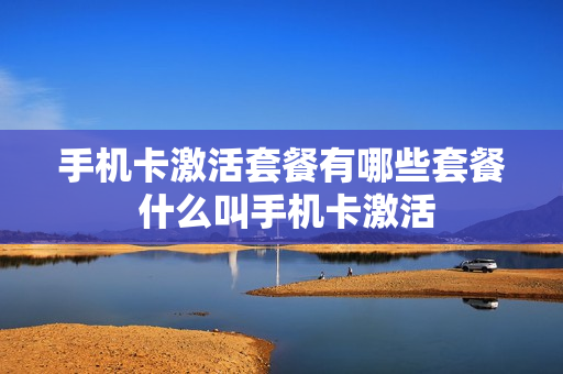 手机卡激活套餐有哪些套餐 什么叫手机卡激活