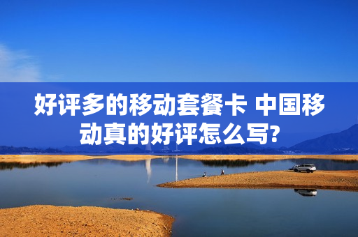 好评多的移动套餐卡 中国移动真的好评怎么写?
