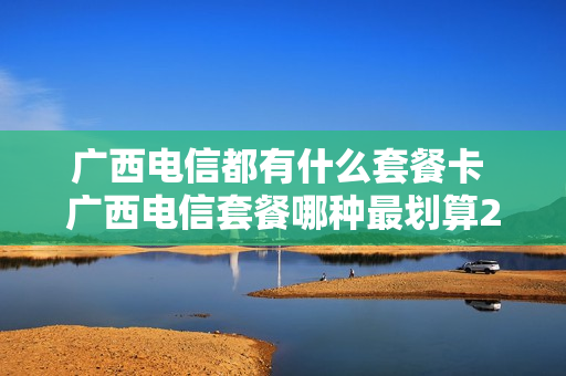 广西电信都有什么套餐卡 广西电信套餐哪种最划算2021