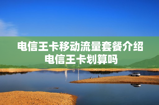 电信王卡移动流量套餐介绍 电信王卡划算吗