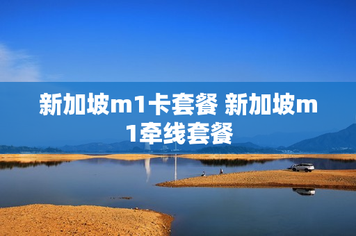 新加坡m1卡套餐 新加坡m1牵线套餐