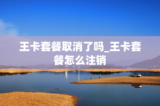王卡套餐取消了吗_王卡套餐怎么注销