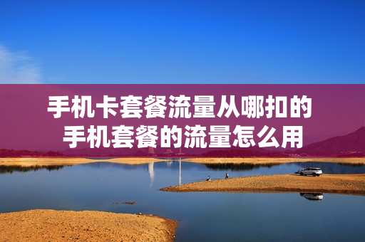 手机卡套餐流量从哪扣的 手机套餐的流量怎么用