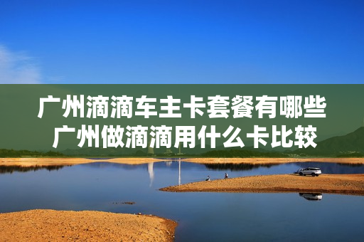 广州滴滴车主卡套餐有哪些 广州做滴滴用什么卡比较好