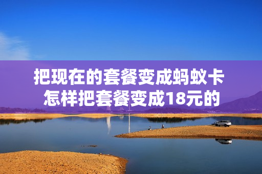 把现在的套餐变成蚂蚁卡 怎样把套餐变成18元的