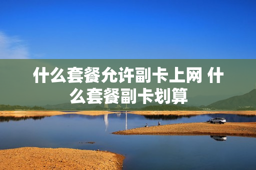 什么套餐允许副卡上网 什么套餐副卡划算