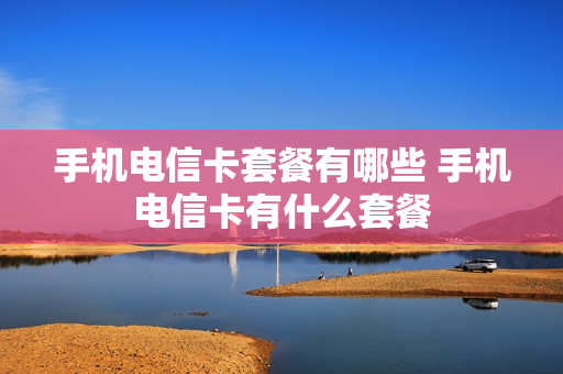 手机电信卡套餐有哪些 手机电信卡有什么套餐
