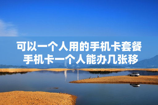 可以一个人用的手机卡套餐 手机卡一个人能办几张移动