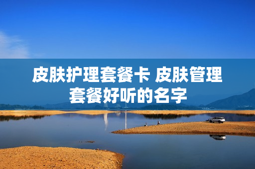 皮肤护理套餐卡 皮肤管理套餐好听的名字