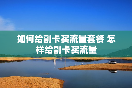 如何给副卡买流量套餐 怎样给副卡买流量